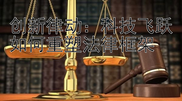 创新律动：科技飞跃如何重塑法律框架