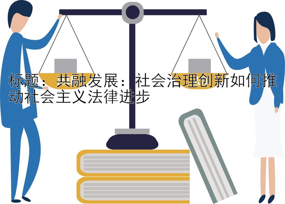 共融发展：社会治理创新如何推动社会主义法律进步