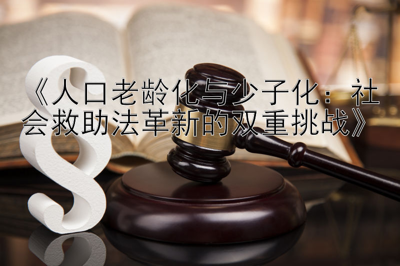 《人口老龄化与少子化：社会救助法革新的双重挑战》