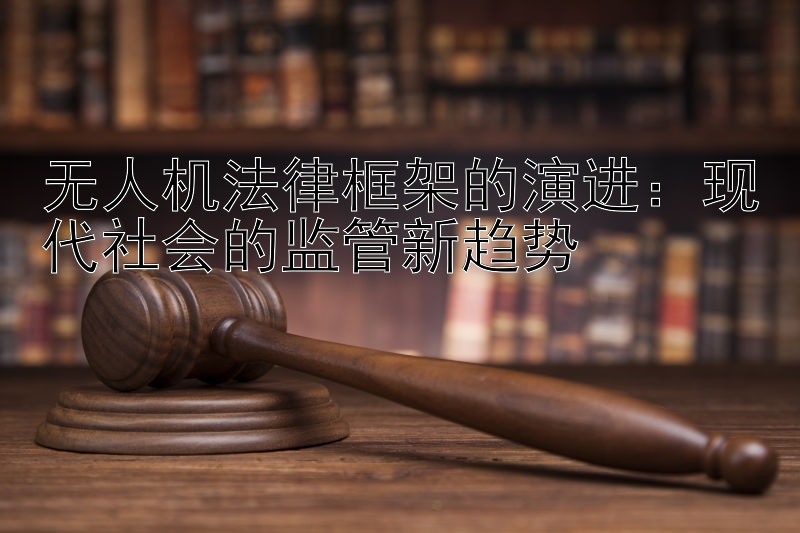 无人机法律框架的演进：现代社会的监管新趋势