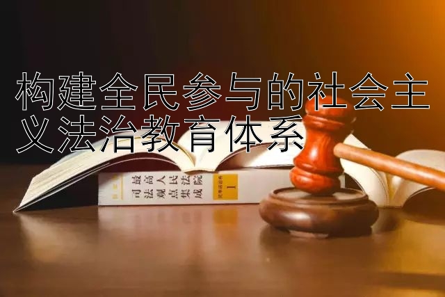 构建全民参与的社会主义法治教育体系