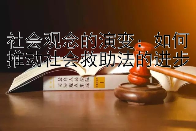 社会观念的演变：如何推动社会救助法的进步