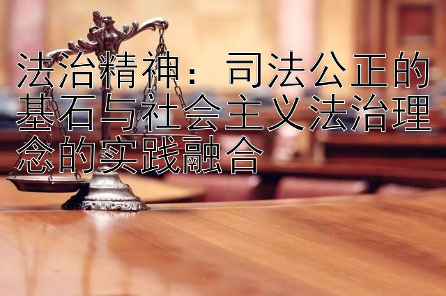 法治精神：司法公正的基石与社会主义法治理念的实践融合