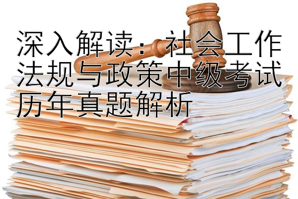 深入解读：社会工作法规与政策中级考试历年真题解析