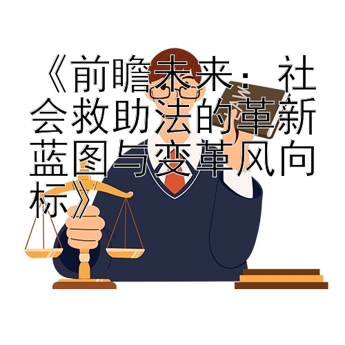 《前瞻未来：社会救助法的革新蓝图与变革风向标》