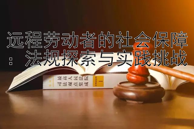 远程劳动者的社会保障：法规探索与实践挑战