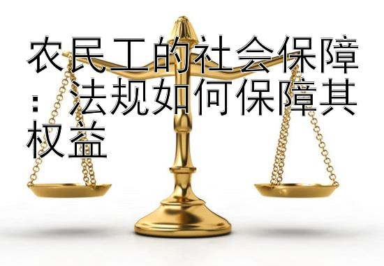 农民工的社会保障：法规如何保障其权益