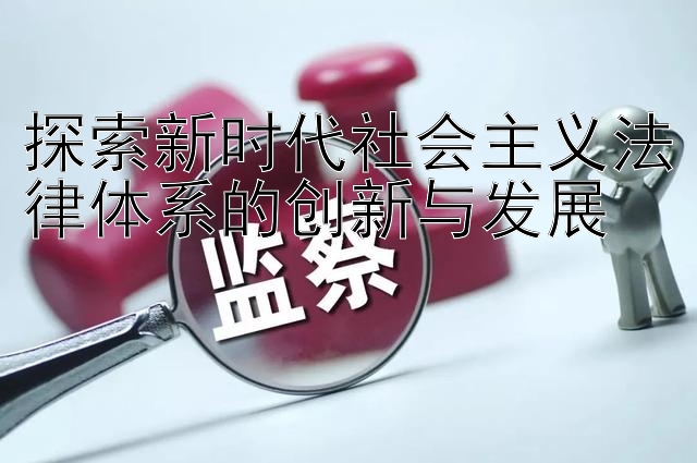 探索新时代社会主义法律体系的创新与发展