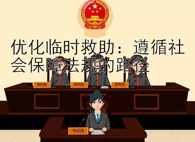 优化临时救助：遵循社会保障法规的路径