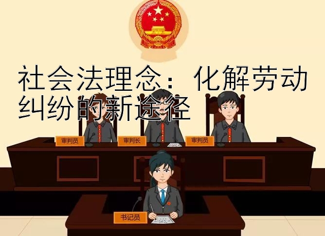 社会法理念：化解劳动纠纷的新途径