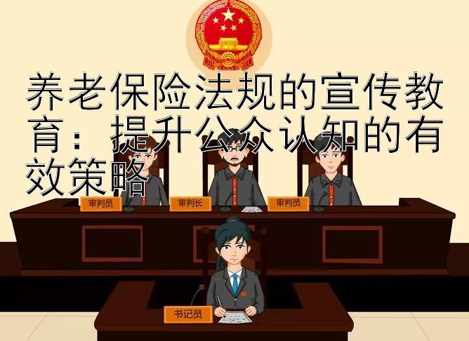 养老保险法规的宣传教育：提升公众认知的有效策略