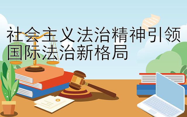 社会主义法治精神引领国际法治新格局