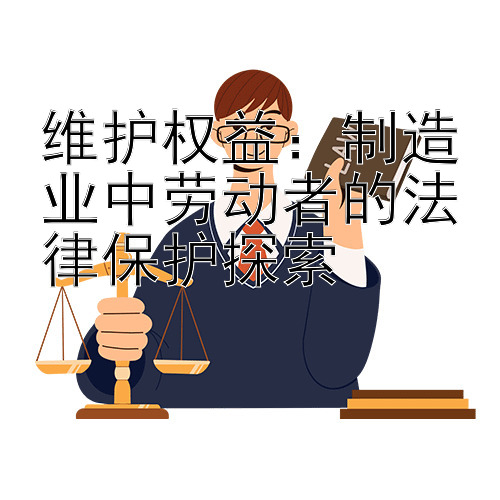 维护权益：制造业中劳动者的法律保护探索