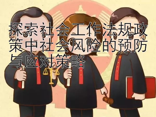 探索社会工作法规政策中社会风险的预防与应对策略