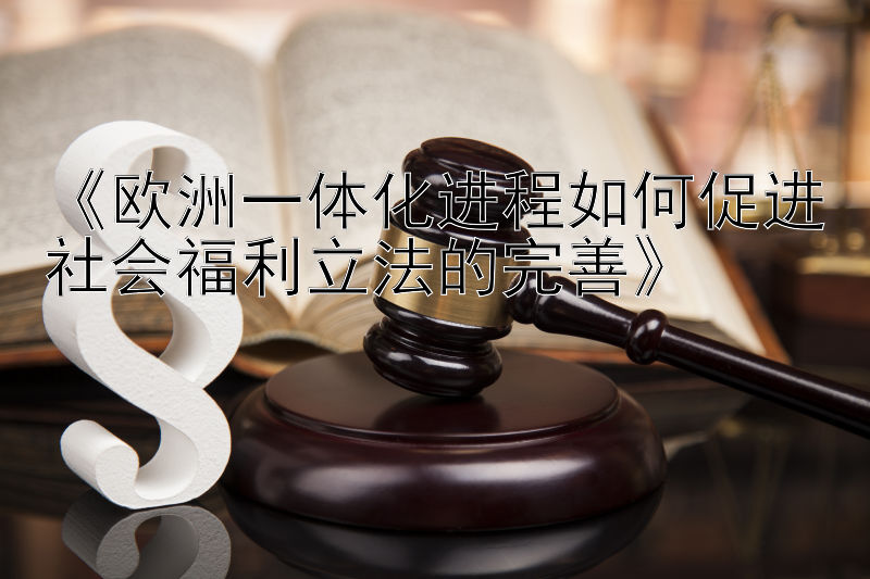 《欧洲一体化进程如何促进社会福利立法的完善》