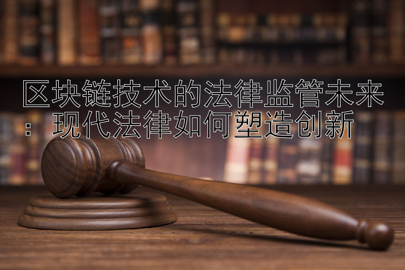 区块链技术的法律监管未来：现代法律如何塑造创新