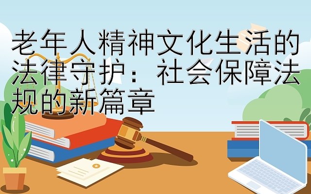 老年人精神文化生活的法律守护：社会保障法规的新篇章