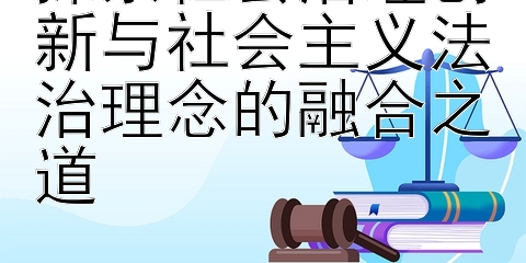 探索社会治理创新与社会主义法治理念的融合之道