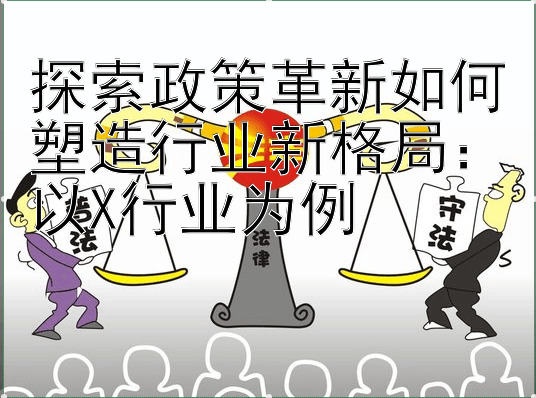 探索政策革新如何塑造行业新格局：以X行业为例