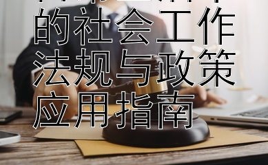 日常生活中的社会工作法规与政策应用指南