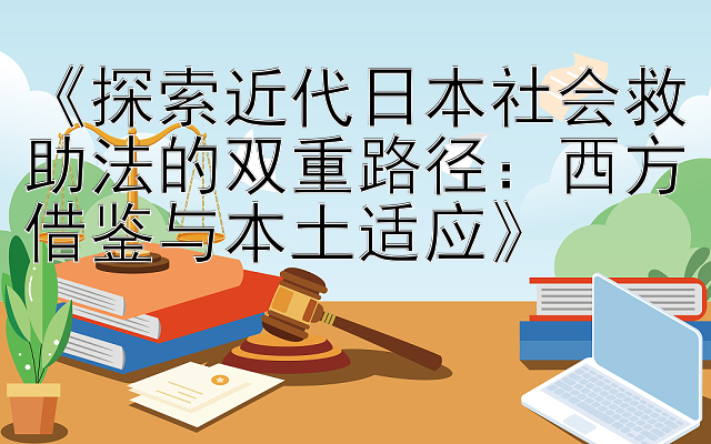 《探索近代日本社会救助法的双重路径：西方借鉴与本土适应》