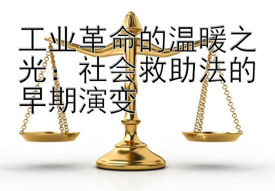 工业革命的温暖之光：社会救助法的早期演变