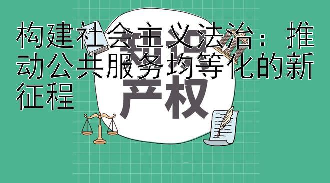 构建社会主义法治：推动公共服务均等化的新征程