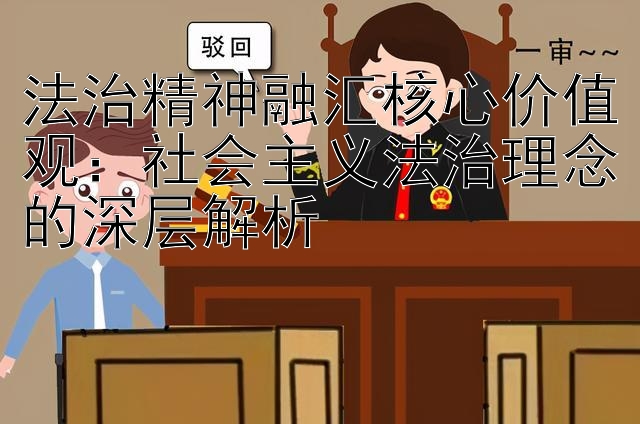 法治精神融汇核心价值观：社会主义法治理念的深层解析