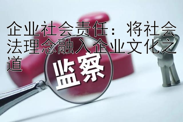 企业社会责任：将社会法理念融入企业文化之道