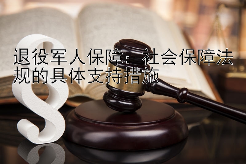 退役军人保障：社会保障法规的具体支持措施