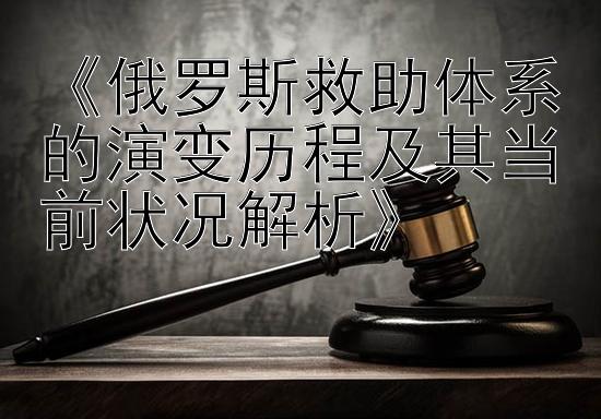 《俄罗斯救助体系的演变历程及其当前状况解析》