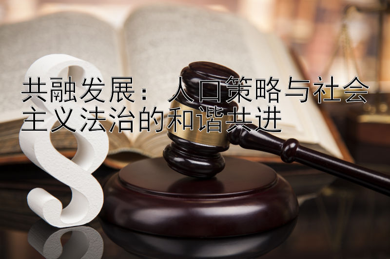 共融发展：人口策略与社会主义法治的和谐共进