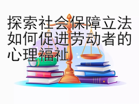 探索社会保障立法如何促进劳动者的心理福祉