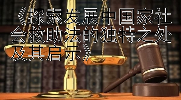 《探索发展中国家社会救助法的独特之处及其启示》