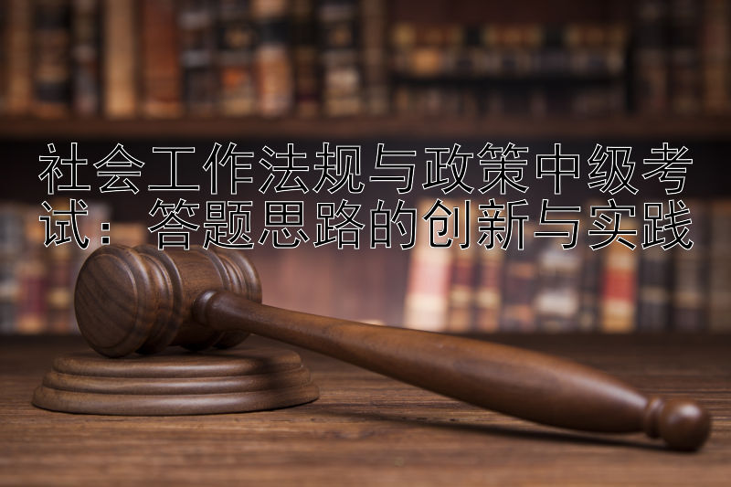 社会工作法规与政策中级考试：答题思路的创新与实践