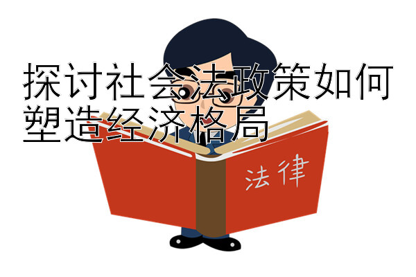 探讨社会法政策如何塑造经济格局