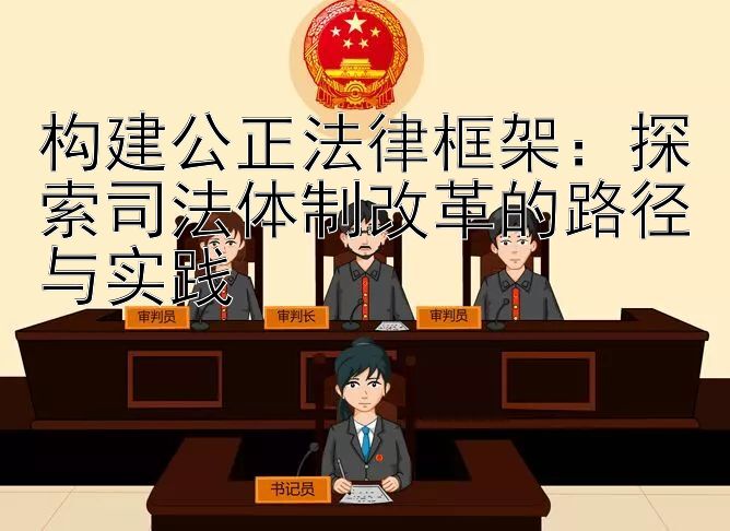 构建公正法律框架：探索司法体制改革的路径与实践