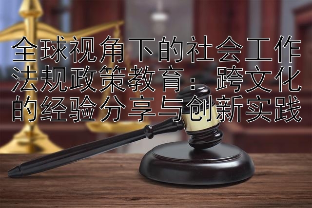 全球视角下的社会工作法规政策教育：跨文化的经验分享与创新实践