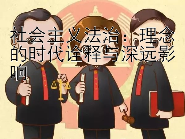 社会主义法治：理念的时代诠释与深远影响