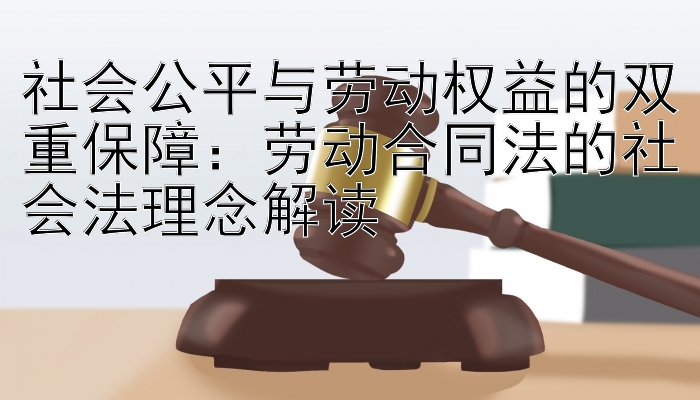 社会公平与劳动权益的双重保障：劳动合同法的社会法理念解读