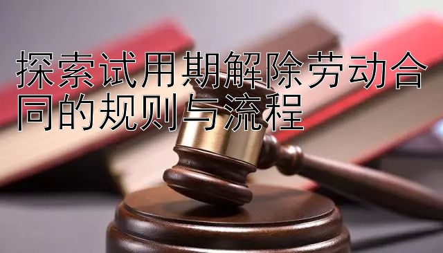 探索试用期解除劳动合同的规则与流程