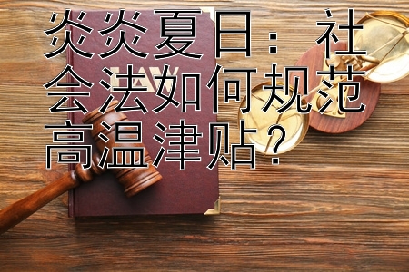 炎炎夏日：社会法如何规范高温津贴？