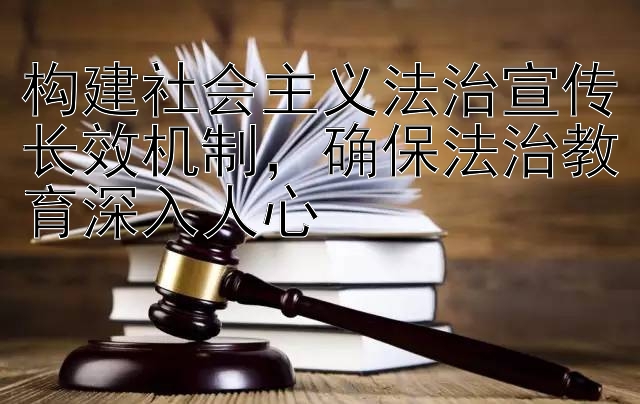 构建社会主义法治宣传长效机制，确保法治教育深入人心