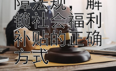 掌握社会保障法规，解锁社会福利补贴的正确方式