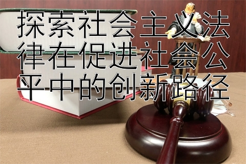 探索社会主义法律在促进社会公平中的创新路径