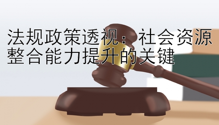 法规政策透视：社会资源整合能力提升的关键