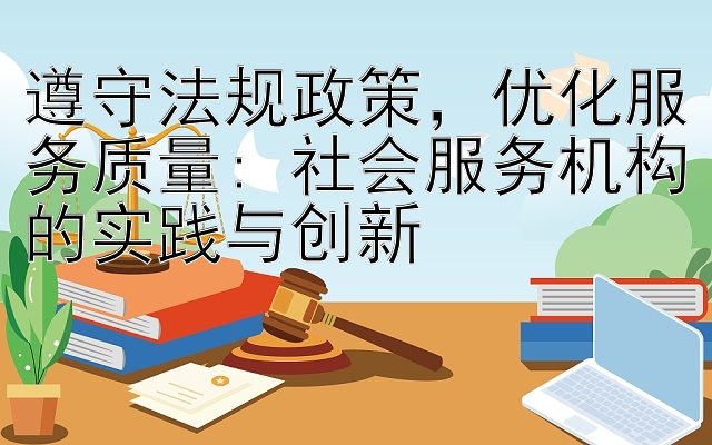 遵守法规政策，优化服务质量: 社会服务机构的实践与创新