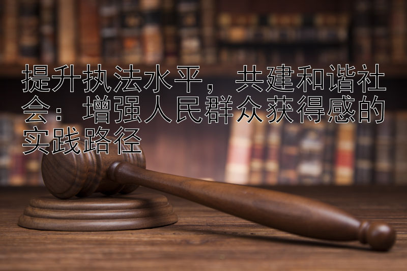 提升执法水平，共建和谐社会：增强人民群众获得感的实践路径