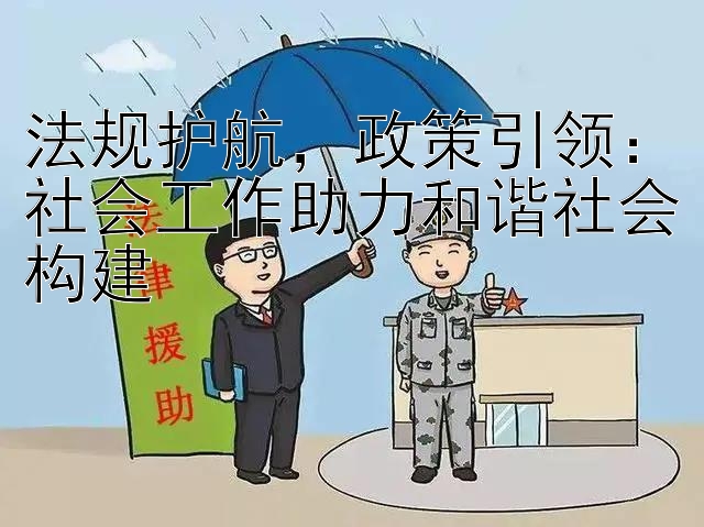 法规护航，政策引领：社会工作助力和谐社会构建