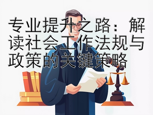 专业提升之路：解读社会工作法规与政策的关键策略